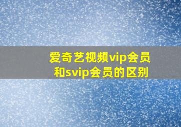 爱奇艺视频vip会员和svip会员的区别