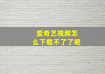 爱奇艺视频怎么下载不了了呢