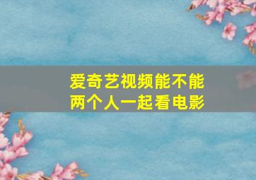 爱奇艺视频能不能两个人一起看电影