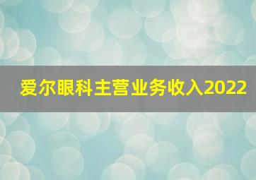 爱尔眼科主营业务收入2022