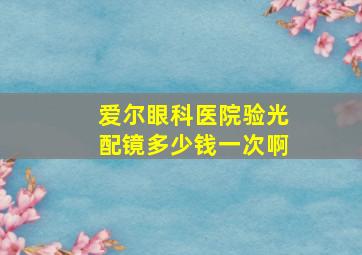 爱尔眼科医院验光配镜多少钱一次啊