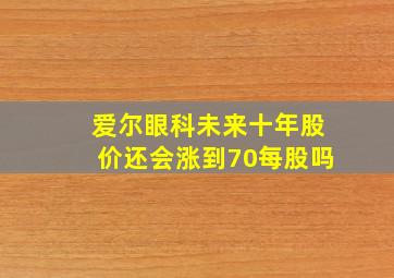 爱尔眼科未来十年股价还会涨到70每股吗