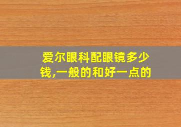 爱尔眼科配眼镜多少钱,一般的和好一点的