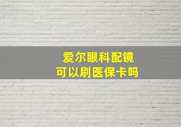 爱尔眼科配镜可以刷医保卡吗