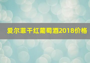 爱尔菲干红葡萄酒2018价格