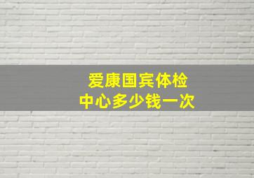 爱康国宾体检中心多少钱一次