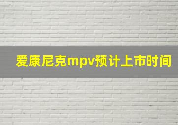 爱康尼克mpv预计上市时间