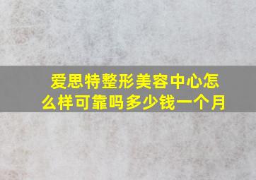 爱思特整形美容中心怎么样可靠吗多少钱一个月