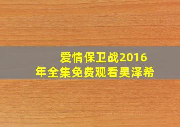 爱情保卫战2016年全集免费观看吴泽希