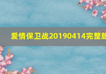 爱情保卫战20190414完整版