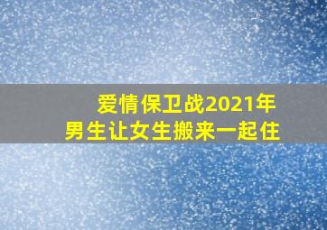 爱情保卫战2021年男生让女生搬来一起住