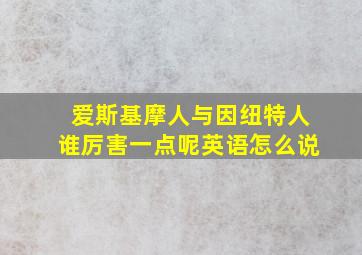 爱斯基摩人与因纽特人谁厉害一点呢英语怎么说