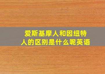 爱斯基摩人和因纽特人的区别是什么呢英语