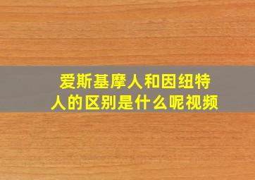 爱斯基摩人和因纽特人的区别是什么呢视频