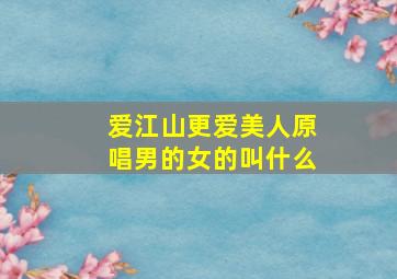 爱江山更爱美人原唱男的女的叫什么