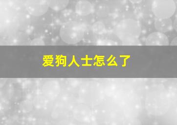 爱狗人士怎么了