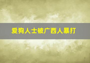 爱狗人士被广西人暴打