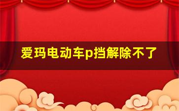 爱玛电动车p挡解除不了