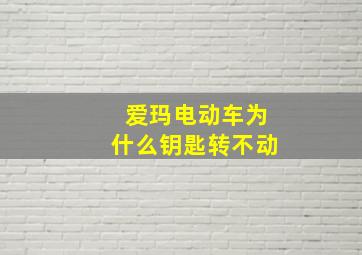 爱玛电动车为什么钥匙转不动