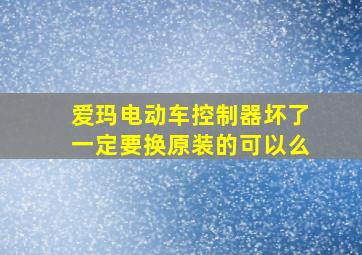 爱玛电动车控制器坏了一定要换原装的可以么