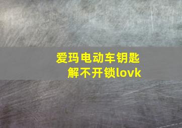 爱玛电动车钥匙解不开锁lovk