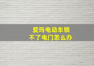 爱玛电动车锁不了电门怎么办