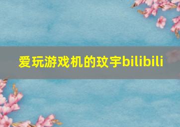 爱玩游戏机的玟宇bilibili