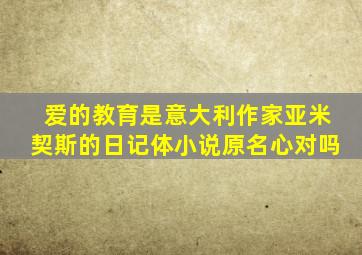 爱的教育是意大利作家亚米契斯的日记体小说原名心对吗