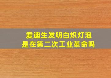 爱迪生发明白炽灯泡是在第二次工业革命吗