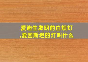 爱迪生发明的白炽灯,爱因斯坦的灯叫什么