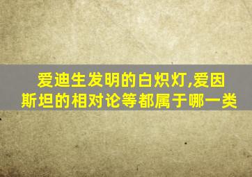 爱迪生发明的白炽灯,爱因斯坦的相对论等都属于哪一类