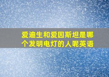 爱迪生和爱因斯坦是哪个发明电灯的人呢英语