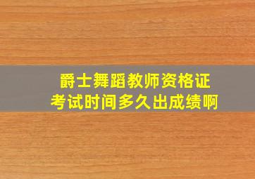 爵士舞蹈教师资格证考试时间多久出成绩啊