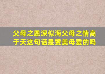 父母之恩深似海父母之情高于天这句话是赞美母爱的吗