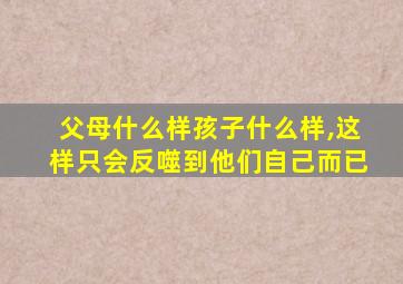 父母什么样孩子什么样,这样只会反噬到他们自己而已