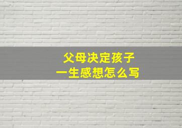 父母决定孩子一生感想怎么写