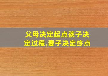 父母决定起点孩子决定过程,妻子决定终点