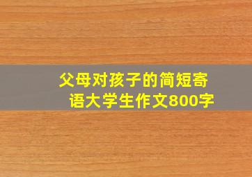 父母对孩子的简短寄语大学生作文800字