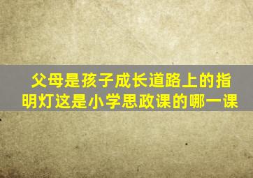 父母是孩子成长道路上的指明灯这是小学思政课的哪一课