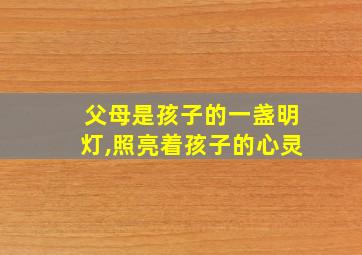 父母是孩子的一盏明灯,照亮着孩子的心灵