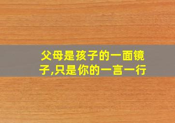 父母是孩子的一面镜子,只是你的一言一行