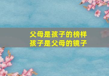 父母是孩子的榜样孩子是父母的镜子