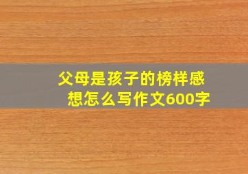 父母是孩子的榜样感想怎么写作文600字