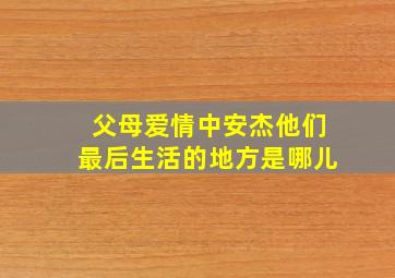 父母爱情中安杰他们最后生活的地方是哪儿