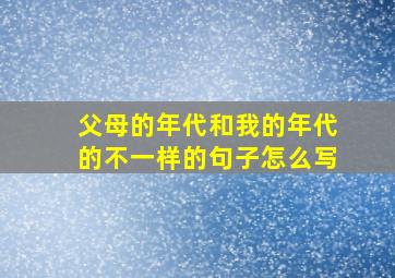 父母的年代和我的年代的不一样的句子怎么写