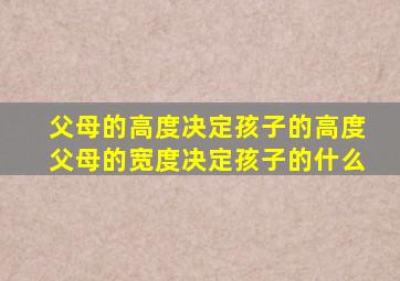 父母的高度决定孩子的高度父母的宽度决定孩子的什么