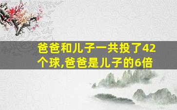 爸爸和儿子一共投了42个球,爸爸是儿子的6倍