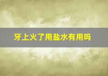 牙上火了用盐水有用吗