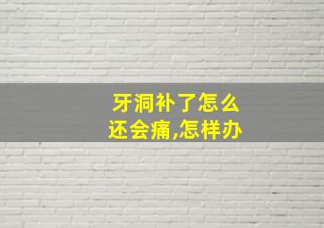 牙洞补了怎么还会痛,怎样办