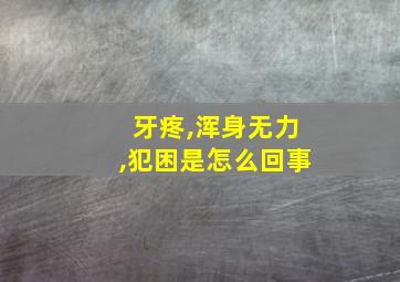 牙疼,浑身无力,犯困是怎么回事